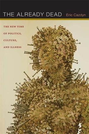 The Already Dead: The New Time of Politics, Culture, and Illness by Eric Cazdyn