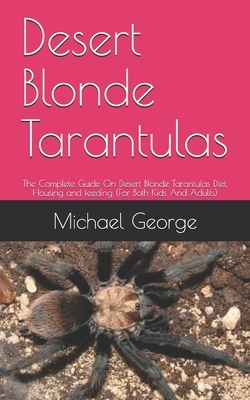 Desert Blonde Tarantulas: The Complete Guide On Desert Blonde Tarantulas Diet, Housing and feeding (For Both Kids And Adults) by Michael George