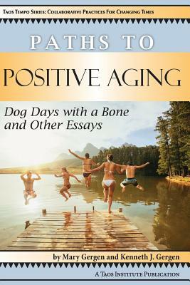 Paths to Positive Aging: Dog Days with a Bone and Other Essays by Kenneth J. Gergen, Mary Gergen