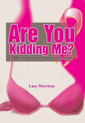 Are You Kidding Me?: A Breast Cancer Survivor's Story by Lucy Morrison