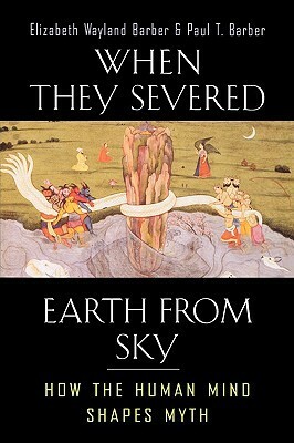When They Severed Earth from Sky: How the Human Mind Shapes Myth by Elizabeth Wayland Barber, Paul T. Barber