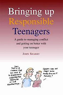 Bringing Up Responsible Teenagers: A Guide to Managing Conflict and Getting on Better with Your Teenager by John Sharry