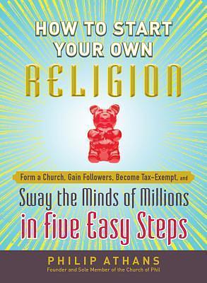 How to Start Your Own Religion: Form a Church, Gain Followers, Become Tax-Exempt, and Sway the Minds of Millions in Five Easy Steps by Philip Athans, Philip Athans