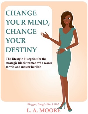 Change Your Mind, Change Your Destiny: The lifestyle blueprint for the strategic Black woman who wants to win and master her life by L.A. Moore