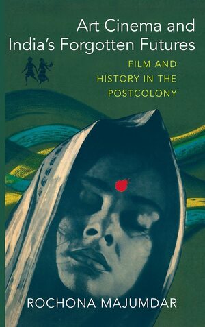 Art Cinema and India's Forgotten Futures: Film and History in the Postcolony by Rochona Majumdar
