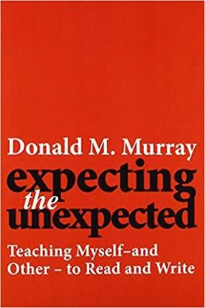 Expecting the Unexpected: Teaching Myself and Others to Read and Write by Donald M. Murray