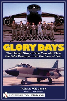 Glory Days: The Untold Story of the Men Who Flew the B-66 Destroyer Into the Face of Fear by Wolfgang W.E. Samuel