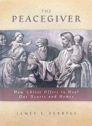 The Peacegiver: How Christ Offers to Heal Our Hearts and Homes by James L. Ferrell