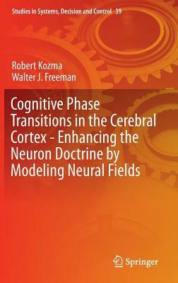 Cognitive Phase Transitions in the Cerebral Cortex: Enhancing the Neuron Doctrine by Modeling Neural Fields by Robert Kozma, Walter J. Freeman