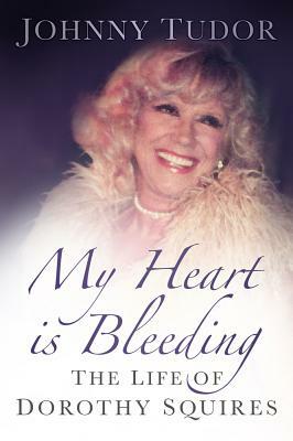 My Heart Is Bleeding: The Life of Dorothy Squires by Johnny Tudor