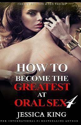 How to Become the Greatest at Oral Sex 4 by Jessica King