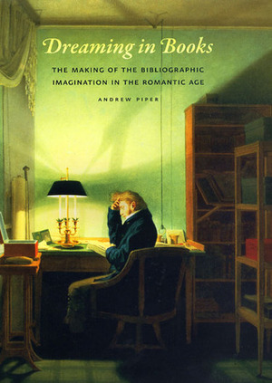 Dreaming in Books: The Making of the Bibliographic Imagination in the Romantic Age by Andrew Piper