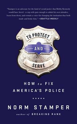 To Protect and Serve: How to Fix America's Police by Norm Stamper