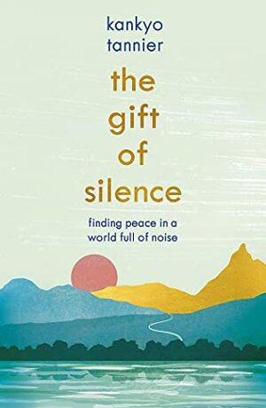 The Gift of Silence: Finding peace in a world full of noise by Kankyo Tannier