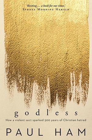 Godless: How a violent sect sparked 500 years of Christian hatred by Paul Ham, Paul Ham