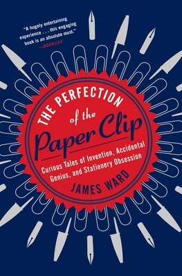 The Perfection of the Paper Clip: Curious Tales of Invention, Accidental Genius, and Stationery Obsession by James Ward