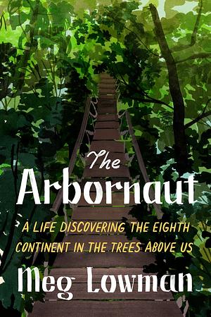 The Arbornaut: A Life Discovering the Eighth Continent in the Trees Above Us by Meg Lowman