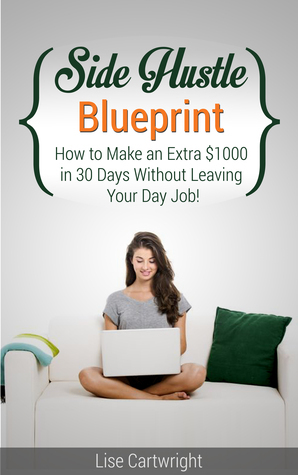 Side Hustle Blueprint: How to make an extra $1000 in 30 days without leaving your day job! (#1) by Lise Cartwright