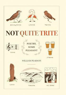 Not Quite Trite: Poetry, Some Pleasant by William Pearson