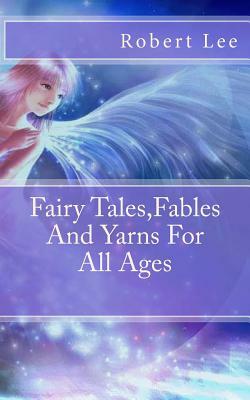 Fairy Tales, Fables And Yarns For All Ages by Robert F. Lee