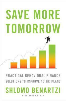 Save More Tomorrow: Practical Behavioral Finance Solutions to Improve 401(k) Plans by Shlomo Benartzi