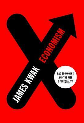Economism: Bad Economics and the Rise of Inequality by James Kwak