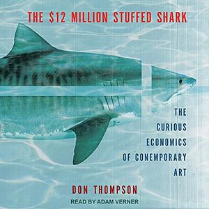 The $12 Million Stuffed Shark: The Curious Economics of Contemporary Art by Don Thompson