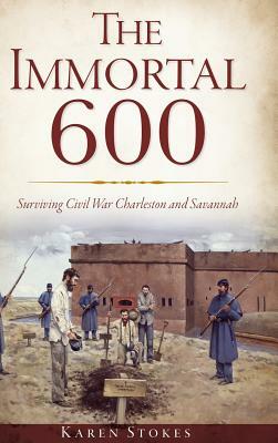 The Immortal 600: Surviving Civil War Charleston and Savannah by Karen Stokes