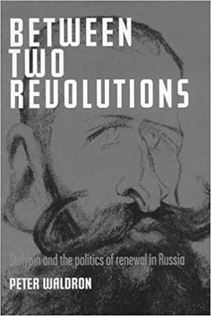 Between Two Revolutions: Stolypin and the Politics of Renewal in Russia by Peter Waldron
