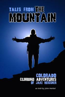 Tales From The Mountain: Colorado Climbing Adventures of Jake Meissner by John a. Herbst