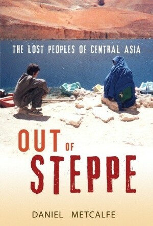 Out of Steppe: The Lost Peoples of Central Asia by Daniel Metcalfe