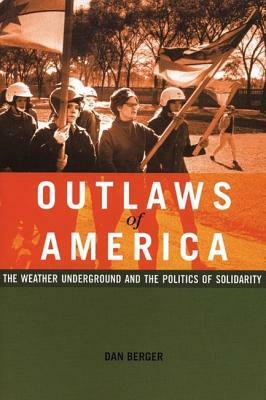 Outlaws of America: The Weather Underground and the Politics of Solidarity by Dan Berger