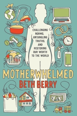 Motherwhelmed: Challenging Norms, Untangling Truths, and Restoring Our Worth to the World by Beth Berry