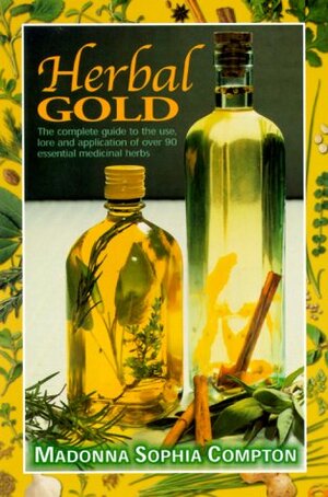 Herbal Gold: Healing Alternatives, the Complete Guide to the Use, Lore, and Application of Over 90 Essential Medicinal Herbs by Madonna Sophia Compton