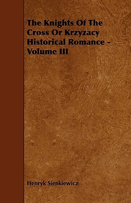 The Knights of the Cross or Krzyzacy Historical Romance - Volume III by Henryk K. Sienkiewicz