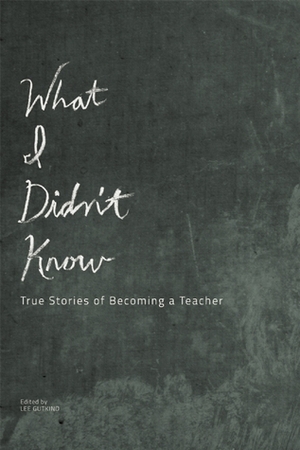 What I Didn't Know: True Stories of Becoming a Teacher by Lee Gutkind