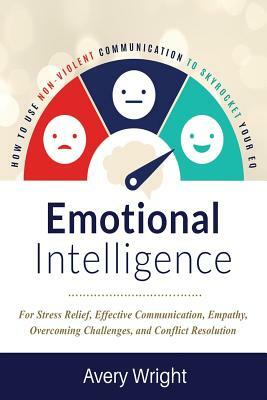 Emotional Intelligence: How to Use Nonviolent Communication to Skyrocket Your Eq: For Stress Relief, Effective Communication, Empathy, Overcom by Avery Wright