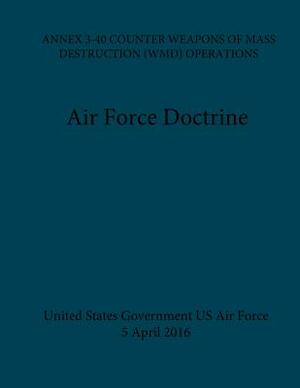 Air Force Doctrine ANNEX 3-40 Counter Weapons Of Mass Destruction (WMD) Operations 5 April 2016 by United States Government Us Air Force