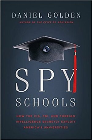 Spy Schools: How the CIA, FBI, and Foreign Intelligence Secretly Exploit America's Universities by Daniel Golden