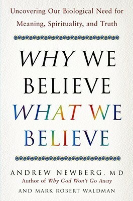 Why We Believe What We Believe: Uncovering Our Biological Need for Meaning, Spirituality, and Truth by Andrew B. Newberg, Mark Robert Waldman