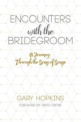 Encounters with the Bridegroom, A Journey Through The Song of Songs by Gary Hopkins