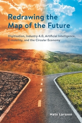 Redrawing the Map of the Future: Digitisation, Industry 4.0, Artificial Intelligence, E-mobility, and the Circular Economy by Mats Larsson