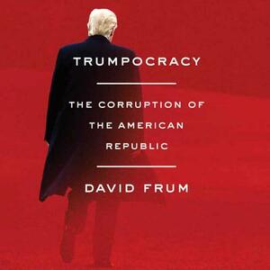 Trumpocracy: The Corruption of the American Republic by David Frum