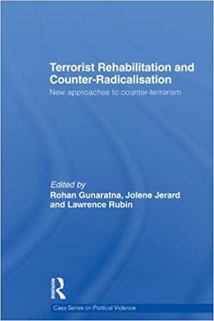 Terrorist Rehabilitation and Counter-radicalisation by Rohan Gunaratna, Jolene Anne R. Jerard, Lawrence Rubin