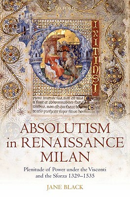 Absolutism in Renaissance Milan: Plenitude of Power Under the Visconti and the Sforza 1329-1535 by Jane Black