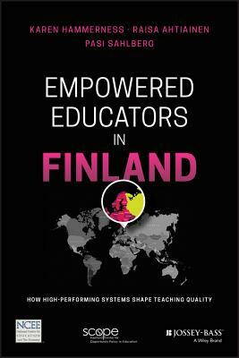Empowered Educators in Finland: How High-Performing Systems Shape Teaching Quality by Karen Hammerness, Raisa Ahtiainen, Pasi Sahlberg
