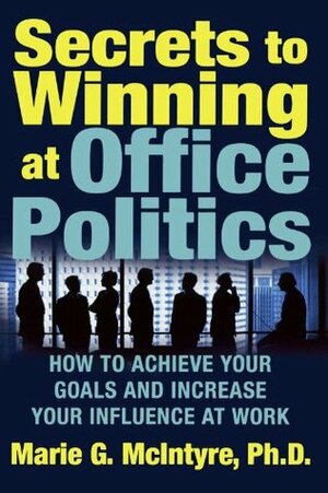 Secrets to Winning at Office Politics: How to Achieve Your Goals and Increase Your Influence at Work by Marie G. McIntyre