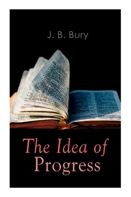The Idea of Progress: An Inquiry Into Its Origin And Growth by J. B. Bury
