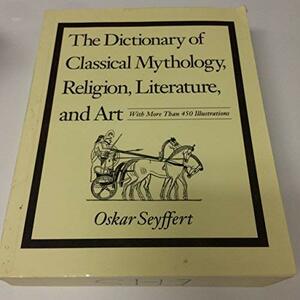 Dictionary of Classical Mythology: Revised by Henry Nettleship, Oskar Seyffert, John Edwin Sandys