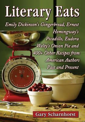 Literary Eats: Emily Dickinson's Gingerbread, Ernest Hemingway's Picadillo, Eudora Welty's Onion Pie and 400+ Other Recipes from American Authors Past and Present by Gary Scharnhorst